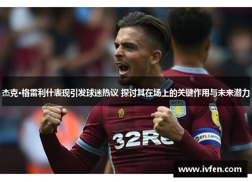 杰克·格雷利什表现引发球迷热议 探讨其在场上的关键作用与未来潜力