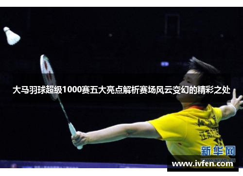 大马羽球超级1000赛五大亮点解析赛场风云变幻的精彩之处