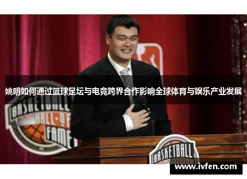 姚明如何通过篮球足坛与电竞跨界合作影响全球体育与娱乐产业发展
