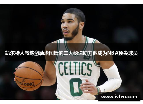 凯尔特人教练激励塔图姆的三大秘诀助力他成为NBA顶尖球员
