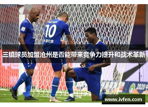 三镇球员加盟沧州是否能带来竞争力提升和战术革新