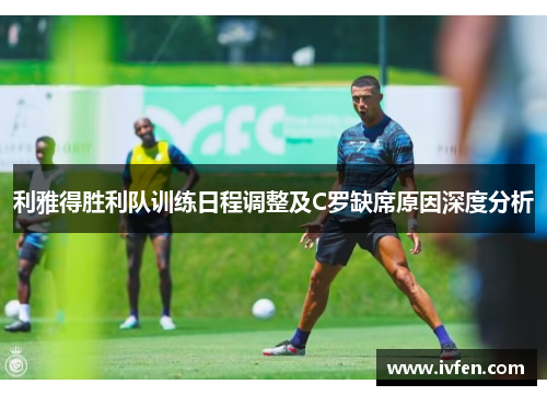 利雅得胜利队训练日程调整及C罗缺席原因深度分析
