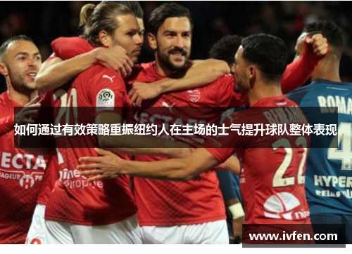 如何通过有效策略重振纽约人在主场的士气提升球队整体表现