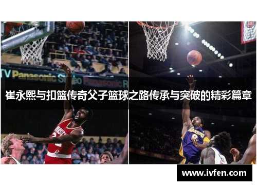 崔永熙与扣篮传奇父子篮球之路传承与突破的精彩篇章