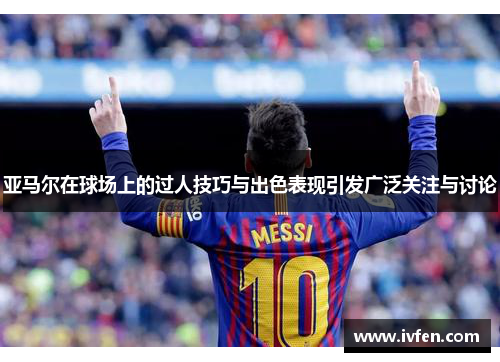 亚马尔在球场上的过人技巧与出色表现引发广泛关注与讨论