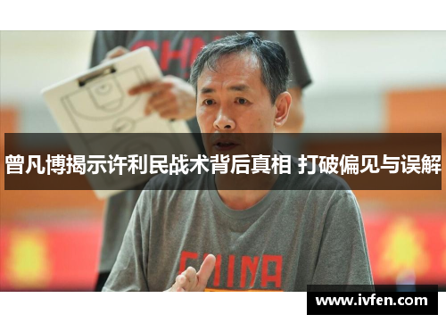 曾凡博揭示许利民战术背后真相 打破偏见与误解