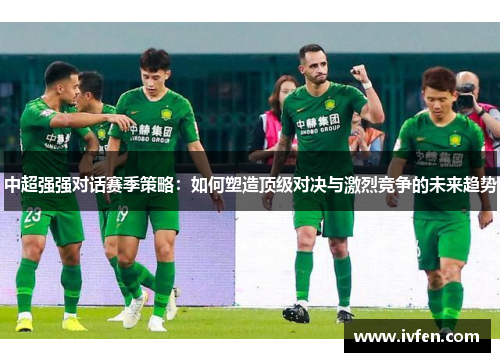 中超强强对话赛季策略：如何塑造顶级对决与激烈竞争的未来趋势