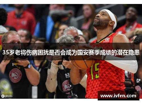 35岁老将伤病困扰是否会成为国安赛季成绩的潜在隐患