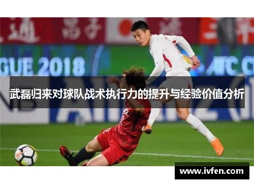 武磊归来对球队战术执行力的提升与经验价值分析