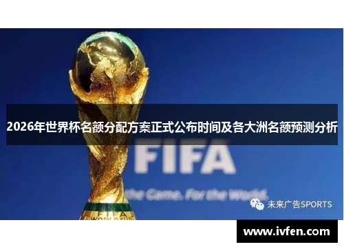 2026年世界杯名额分配方案正式公布时间及各大洲名额预测分析