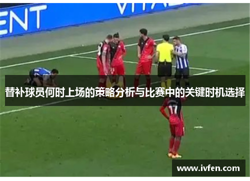 替补球员何时上场的策略分析与比赛中的关键时机选择