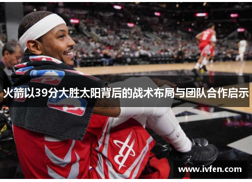 火箭以39分大胜太阳背后的战术布局与团队合作启示
