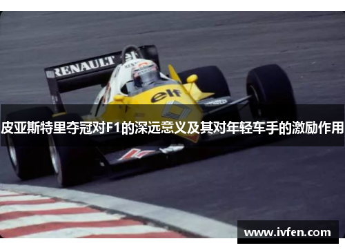 皮亚斯特里夺冠对F1的深远意义及其对年轻车手的激励作用