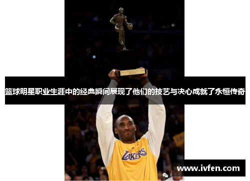 篮球明星职业生涯中的经典瞬间展现了他们的技艺与决心成就了永恒传奇