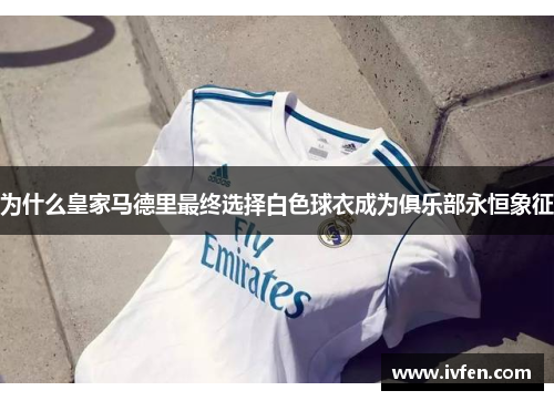 为什么皇家马德里最终选择白色球衣成为俱乐部永恒象征