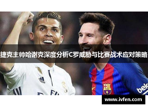 捷克主帅哈谢克深度分析C罗威胁与比赛战术应对策略