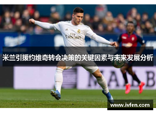 米兰引援约维奇转会决策的关键因素与未来发展分析