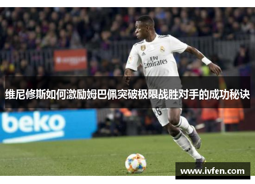 维尼修斯如何激励姆巴佩突破极限战胜对手的成功秘诀