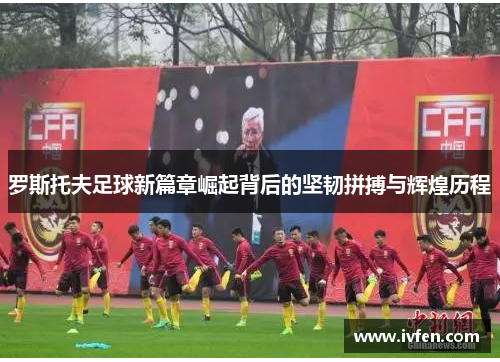 罗斯托夫足球新篇章崛起背后的坚韧拼搏与辉煌历程