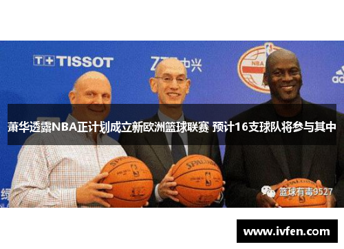 萧华透露NBA正计划成立新欧洲篮球联赛 预计16支球队将参与其中 萧华透露NBA正计划成立新欧洲篮球联赛 预计16支球队将参与其中