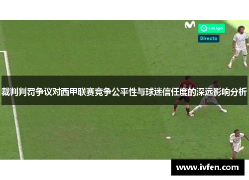 裁判判罚争议对西甲联赛竞争公平性与球迷信任度的深远影响分析 裁判判罚争议对西甲联赛竞争公平性与球迷信任度的深远影响分析