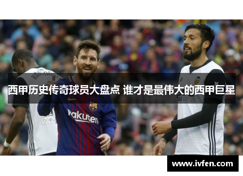 西甲历史传奇球员大盘点 谁才是最伟大的西甲巨星 西甲历史传奇球员大盘点 谁才是最伟大的西甲巨星