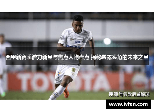 西甲新赛季潜力新星与焦点人物盘点 揭秘崭露头角的未来之星 西甲新赛季潜力新星与焦点人物盘点 揭秘崭露头角的未来之星