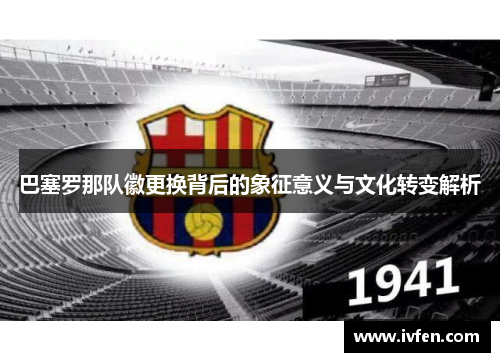 巴塞罗那队徽更换背后的象征意义与文化转变解析 巴塞罗那队徽更换背后的象征意义与文化转变解析