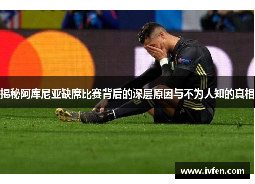 揭秘阿库尼亚缺席比赛背后的深层原因与不为人知的真相 揭秘阿库尼亚缺席比赛背后的深层原因与不为人知的真相