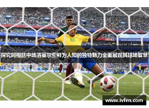 探究阿根廷中场洛塞尔索鲜为人知的独特魅力全面展现其球场智慧 探究阿根廷中场洛塞尔索鲜为人知的独特魅力全面展现其球场智慧