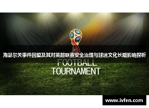 海瑟尔关事件回望及其对英超联赛安全治理与球迷文化长期影响探析 海瑟尔关事件回望及其对英超联赛安全治理与球迷文化长期影响探析
