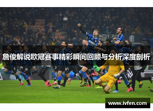 詹俊解说欧冠赛事精彩瞬间回顾与分析深度剖析