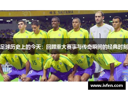 足球历史上的今天：回顾重大赛事与传奇瞬间的经典时刻