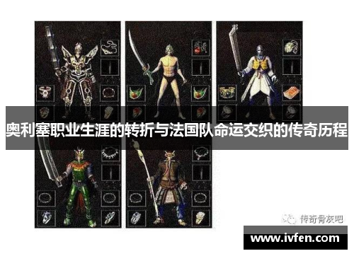 奥利塞职业生涯的转折与法国队命运交织的传奇历程